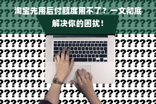 淘宝先用后付额度用不了？一文彻底解决你的困扰！