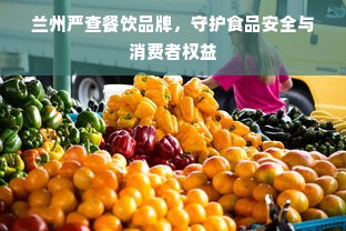 兰州严查餐饮品牌，守护食品安全与消费者权益