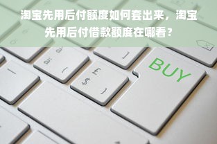 淘宝先用后付额度如何套出来，淘宝先用后付借款额度在哪看？