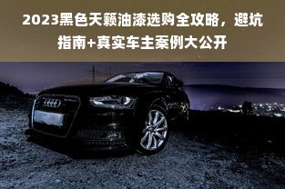 2023黑色天籁油漆选购全攻略，避坑指南+真实车主案例大公开