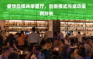 餐饮品牌共享餐厅，创新模式与成功案例分析