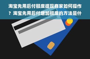 淘宝先用后付额度提现商家如何操作？淘宝先用后付增加额度的方法是什么？