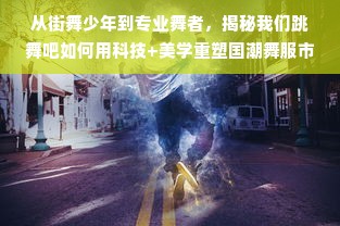 从街舞少年到专业舞者，揭秘我们跳舞吧如何用科技+美学重塑国潮舞服市场