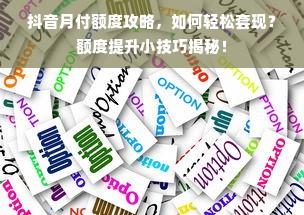抖音月付额度攻略，如何轻松套现？额度提升小技巧揭秘！