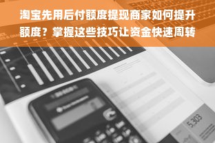 淘宝先用后付额度提现商家如何提升额度？掌握这些技巧让资金快速周转！
