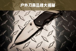 户外刀具品牌大揭秘