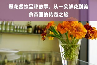 翠花餐饮品牌故事，从一朵鲜花到美食帝国的传奇之旅