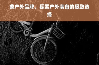 象户外品牌，探索户外装备的极致选择