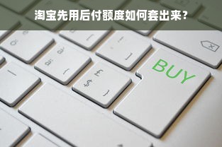 淘宝先用后付额度如何套出来？