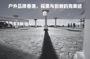 户外品牌香港，探索与创新的完美结合