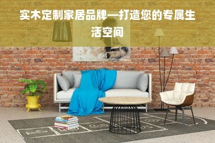 实木定制家居品牌—打造您的专属生活空间