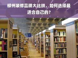 柳州装修品牌大比拼，如何选择最适合自己的？
