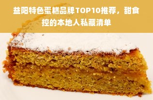 益阳特色蛋糕品牌TOP10推荐，甜食控的本地人私藏清单