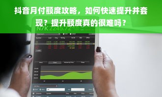 抖音月付额度攻略，如何快速提升并套现？提升额度真的很难吗？
