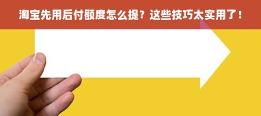 淘宝先用后付额度怎么提？这些技巧太实用了！
