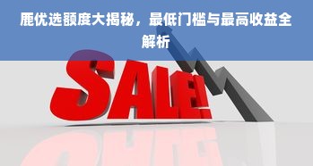 鹿优选额度大揭秘，最低门槛与最高收益全解析