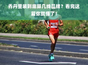 乔丹童装到底算几线品牌？看完这篇你就懂了！