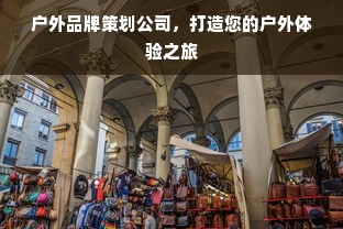 户外品牌策划公司，打造您的户外体验之旅