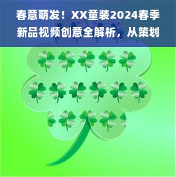 春意萌发！XX童装2024春季新品视频创意全解析，从策划到爆款的实战指南
