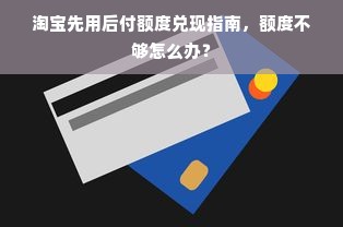 淘宝先用后付额度兑现指南，额度不够怎么办？