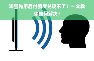 淘宝先用后付额度兑现不了？一文教你如何解决！