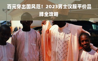 百元穿出国风范！2023男士汉服平价品牌全攻略