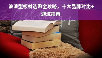 波浪型板材选购全攻略，十大品牌对比+避坑指南