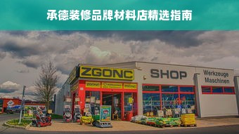承德装修品牌材料店精选指南
