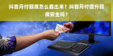 抖音月付额度怎么套出来？抖音月付提升额度安全吗？