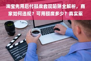 淘宝先用后付额度套现陷阱全解析，商家如何违规？可用额度多少？真实案例曝光！