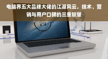 电脑界五大品牌大佬的江湖风云，技术、营销与用户口碑的三重较量