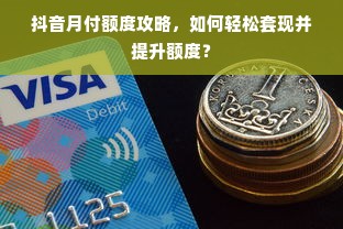 抖音月付额度攻略，如何轻松套现并提升额度？