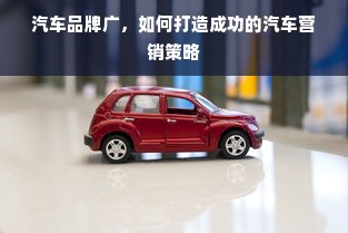 汽车品牌广，如何打造成功的汽车营销策略