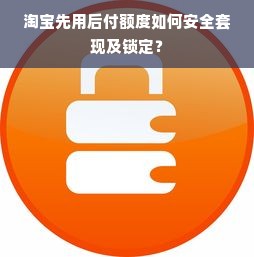 淘宝先用后付额度如何安全套现及锁定？