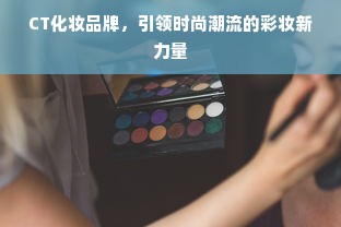 CT化妆品牌，引领时尚潮流的彩妆新力量