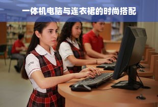 一体机电脑与连衣裙的时尚搭配