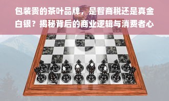 包装贵的茶叶品牌，是智商税还是真金白银？揭秘背后的商业逻辑与消费者心理