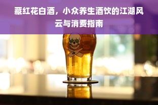 藏红花白酒，小众养生酒饮的江湖风云与消费指南