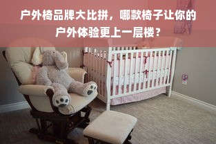 户外椅品牌大比拼，哪款椅子让你的户外体验更上一层楼？