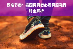 踩准节奏！泰国男舞者必看舞蹈鞋品牌全解析