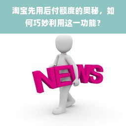 淘宝先用后付额度的奥秘，如何巧妙利用这一功能？