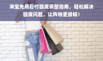 淘宝先用后付额度调整指南，轻松解决额度问题，让购物更顺畅！