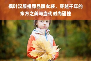枫叶汉服推荐品牌女装，穿越千年的东方之美与当代时尚碰撞