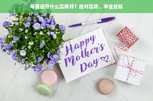母婴店开什么品牌好？选对品牌，事业起航