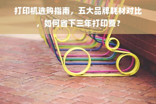 打印机选购指南，五大品牌耗材对比，如何省下三年打印费？