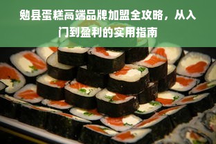 勉县蛋糕高端品牌加盟全攻略，从入门到盈利的实用指南