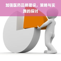加强医药品牌建设，策略与实践的探讨