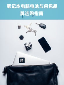 笔记本电脑电池与包包品牌选购指南