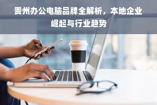 贵州办公电脑品牌全解析，本地企业崛起与行业趋势