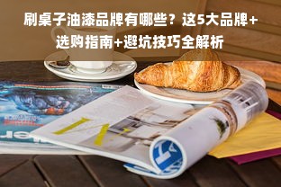刷桌子油漆品牌有哪些？这5大品牌+选购指南+避坑技巧全解析